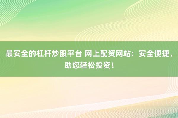 最安全的杠杆炒股平台 网上配资网站：安全便捷，助您轻松投资！