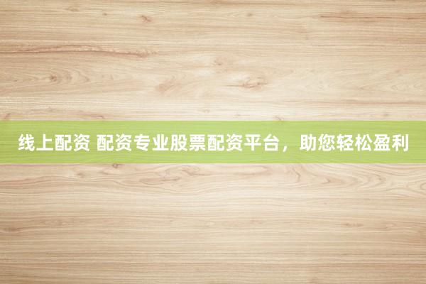 线上配资 配资专业股票配资平台，助您轻松盈利