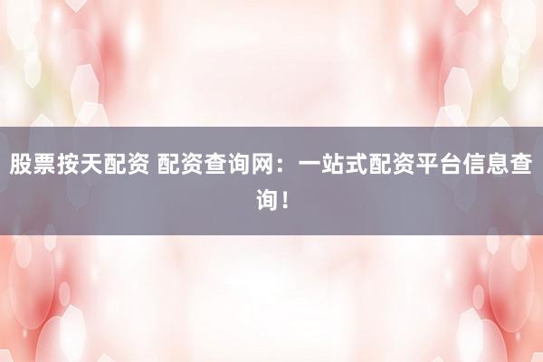 股票按天配资 配资查询网：一站式配资平台信息查询！