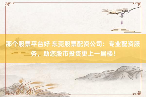 那个股票平台好 东莞股票配资公司：专业配资服务，助您股市投资更上一层楼！