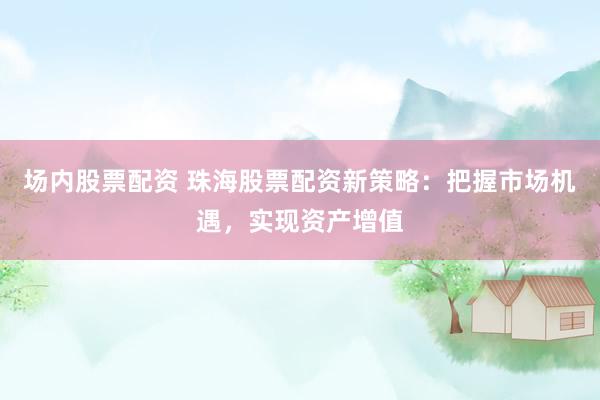 场内股票配资 珠海股票配资新策略：把握市场机遇，实现资产增值
