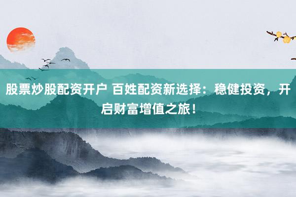 股票炒股配资开户 百姓配资新选择：稳健投资，开启财富增值之旅！