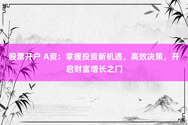 股票开户 A资：掌握投资新机遇，高效决策，开启财富增长之门
