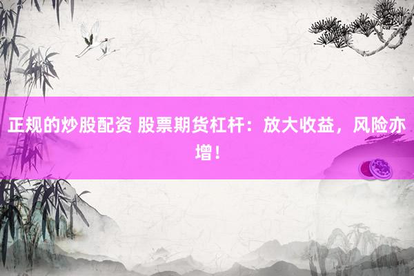 正规的炒股配资 股票期货杠杆：放大收益，风险亦增！