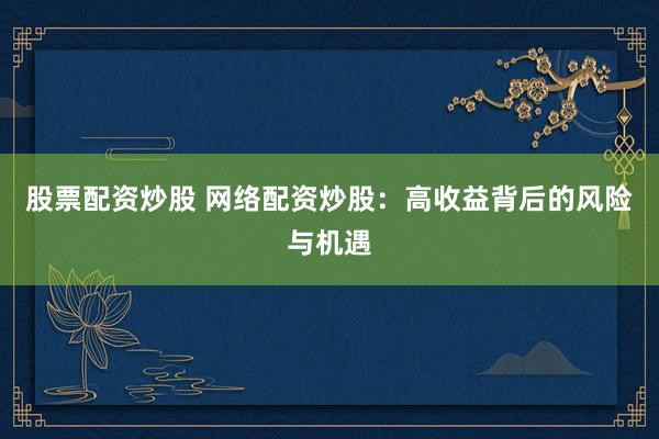 股票配资炒股 网络配资炒股：高收益背后的风险与机遇