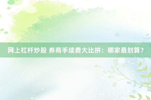 网上杠杆炒股 券商手续费大比拼：哪家最划算？