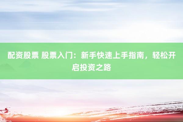 配资股票 股票入门：新手快速上手指南，轻松开启投资之路