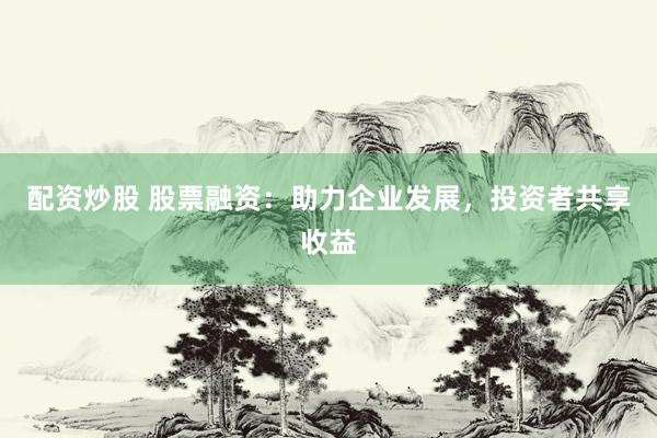 配资炒股 股票融资：助力企业发展，投资者共享收益