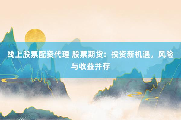 线上股票配资代理 股票期货：投资新机遇，风险与收益并存