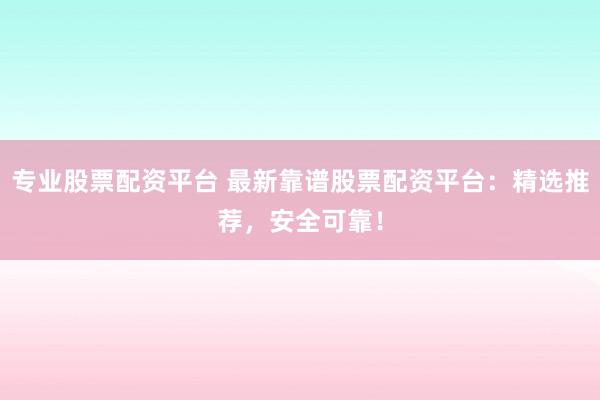 专业股票配资平台 最新靠谱股票配资平台：精选推荐，安全可靠！