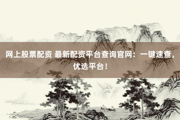 网上股票配资 最新配资平台查询官网：一键速查，优选平台！