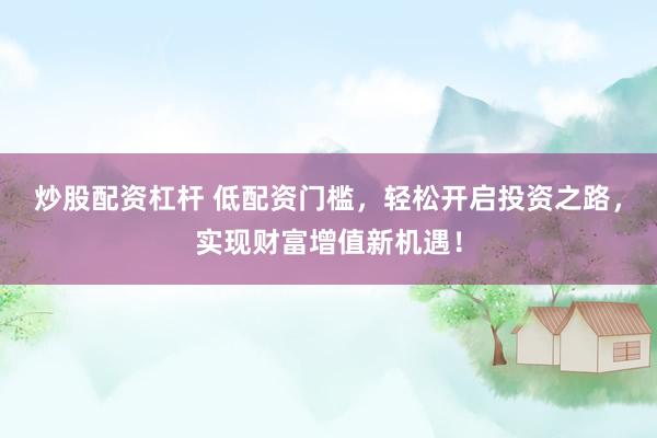 炒股配资杠杆 低配资门槛，轻松开启投资之路，实现财富增值新机遇！