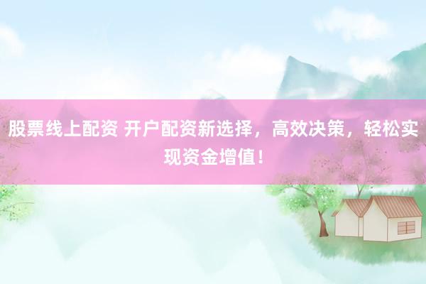 股票线上配资 开户配资新选择，高效决策，轻松实现资金增值！