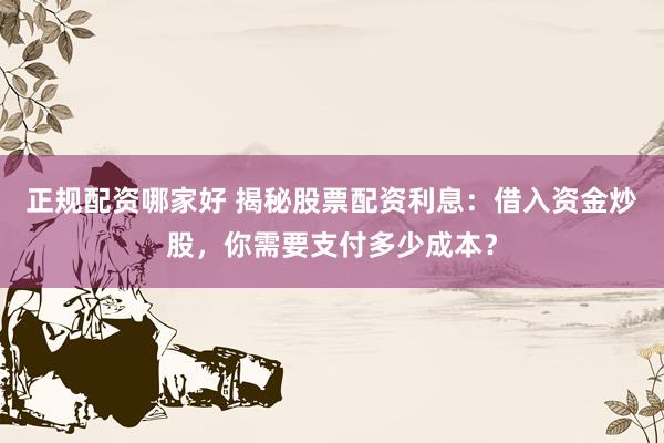 正规配资哪家好 揭秘股票配资利息：借入资金炒股，你需要支付多少成本？