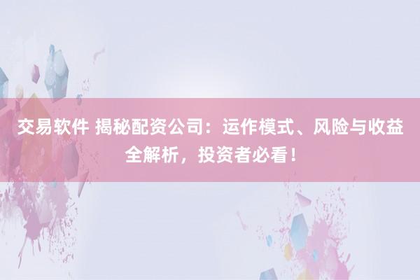 交易软件 揭秘配资公司：运作模式、风险与收益全解析，投资者必看！