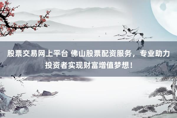 股票交易网上平台 佛山股票配资服务，专业助力投资者实现财富增值梦想！