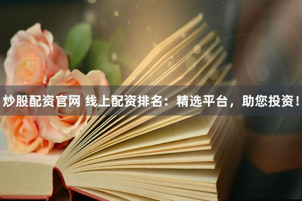 炒股配资官网 线上配资排名：精选平台，助您投资！