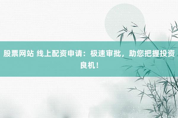 股票网站 线上配资申请：极速审批，助您把握投资良机！
