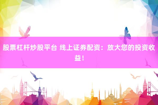 股票杠杆炒股平台 线上证券配资：放大您的投资收益！