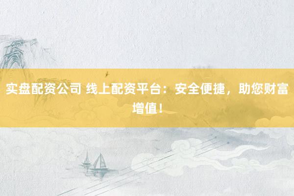 实盘配资公司 线上配资平台：安全便捷，助您财富增值！