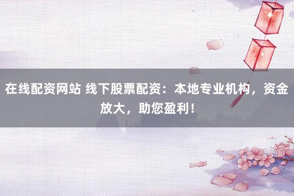 在线配资网站 线下股票配资：本地专业机构，资金放大，助您盈利！