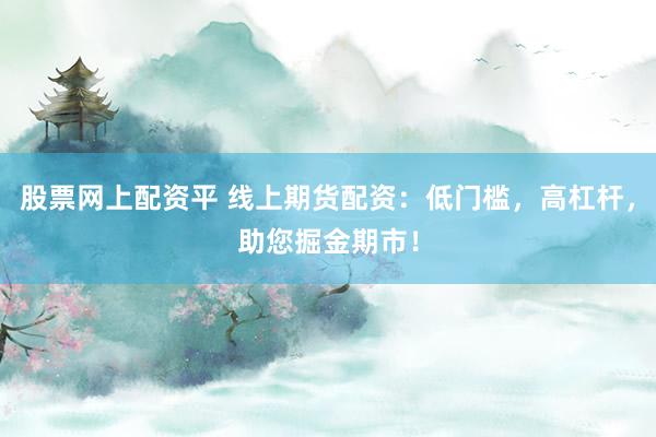 股票网上配资平 线上期货配资：低门槛，高杠杆，助您掘金期市！