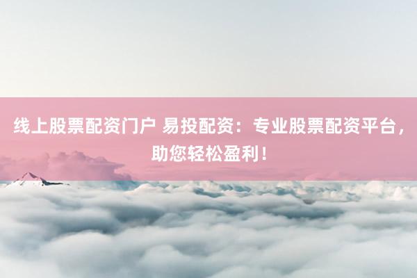 线上股票配资门户 易投配资：专业股票配资平台，助您轻松盈利！