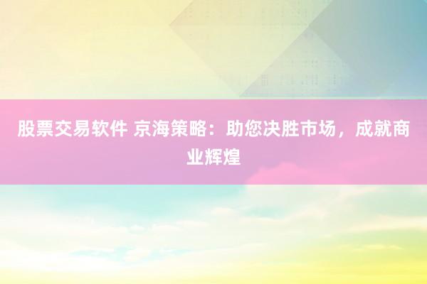 股票交易软件 京海策略：助您决胜市场，成就商业辉煌