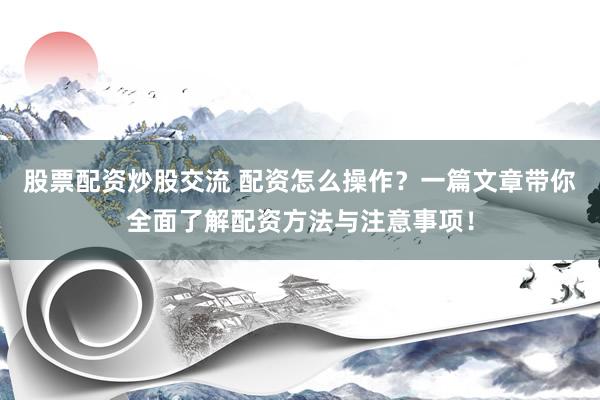 股票配资炒股交流 配资怎么操作？一篇文章带你全面了解配资方法与注意事项！