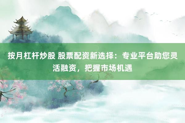 按月杠杆炒股 股票配资新选择：专业平台助您灵活融资，把握市场机遇