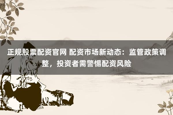 正规股票配资官网 配资市场新动态：监管政策调整，投资者需警惕配资风险
