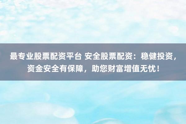 最专业股票配资平台 安全股票配资：稳健投资，资金安全有保障，助您财富增值无忧！
