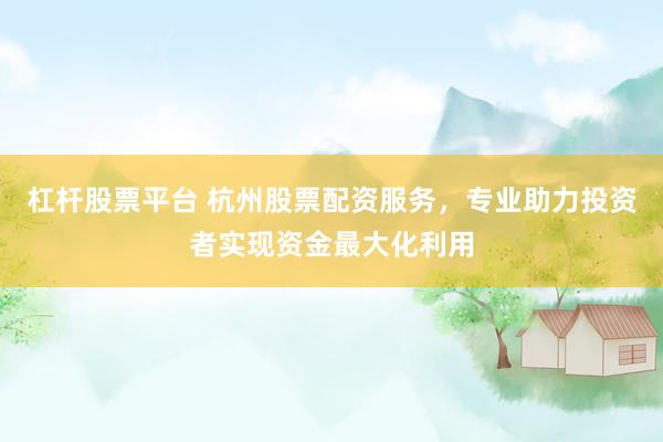 杠杆股票平台 杭州股票配资服务，专业助力投资者实现资金最大化利用