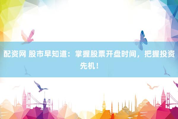 配资网 股市早知道：掌握股票开盘时间，把握投资先机！
