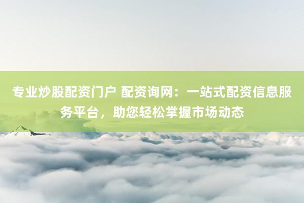 专业炒股配资门户 配资询网：一站式配资信息服务平台，助您轻松掌握市场动态