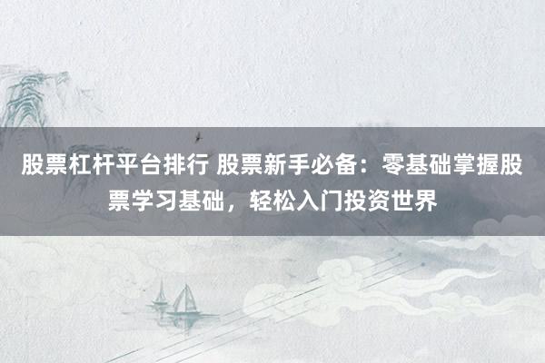 股票杠杆平台排行 股票新手必备：零基础掌握股票学习基础，轻松入门投资世界