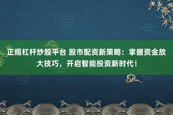 正规杠杆炒股平台 股市配资新策略：掌握资金放大技巧，开启智能投资新时代！