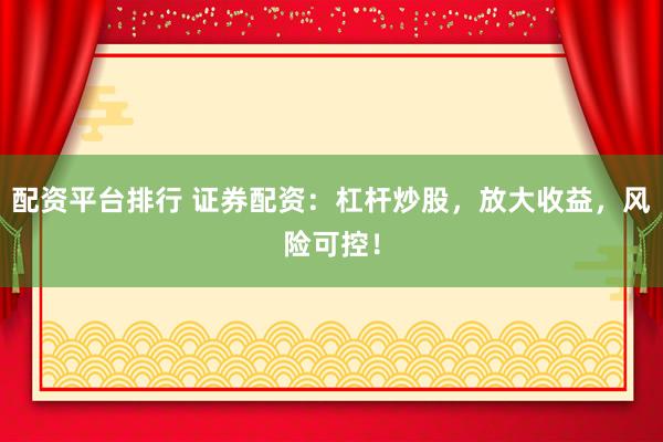 配资平台排行 证券配资：杠杆炒股，放大收益，风险可控！