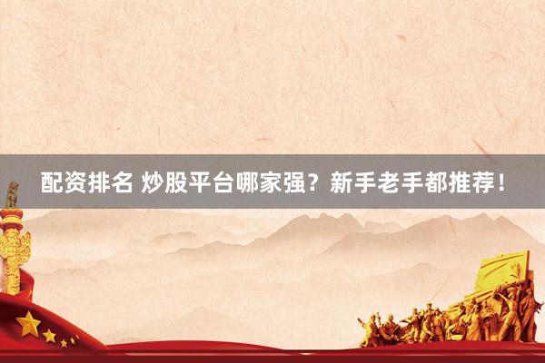配资排名 炒股平台哪家强？新手老手都推荐！