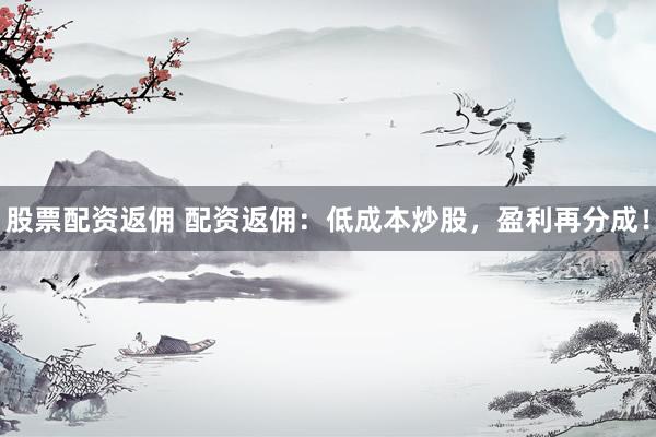 股票配资返佣 配资返佣：低成本炒股，盈利再分成！