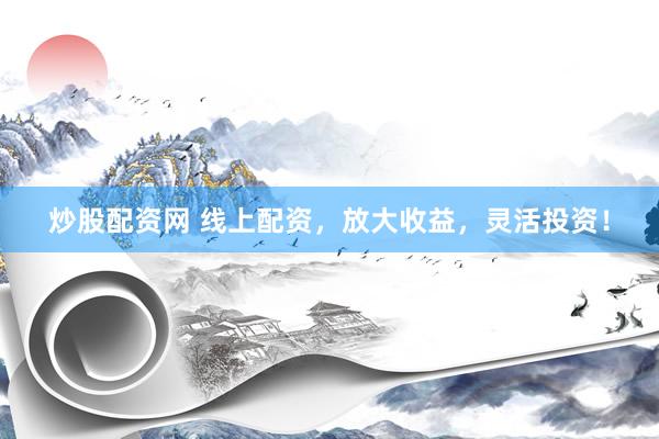 炒股配资网 线上配资，放大收益，灵活投资！
