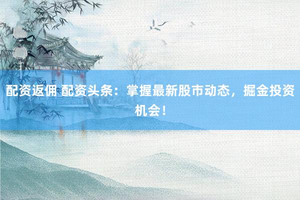配资返佣 配资头条：掌握最新股市动态，掘金投资机会！