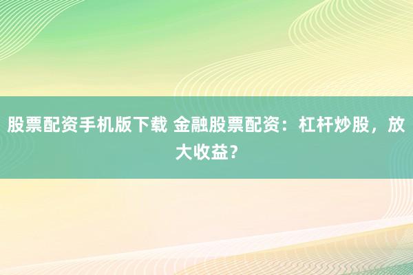 股票配资手机版下载 金融股票配资：杠杆炒股，放大收益？