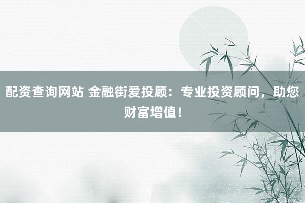 配资查询网站 金融街爱投顾：专业投资顾问，助您财富增值！