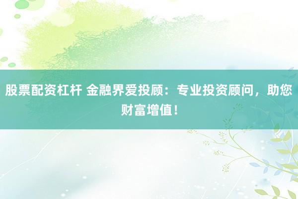 股票配资杠杆 金融界爱投顾：专业投资顾问，助您财富增值！