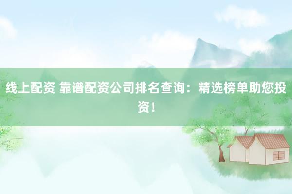 线上配资 靠谱配资公司排名查询：精选榜单助您投资！