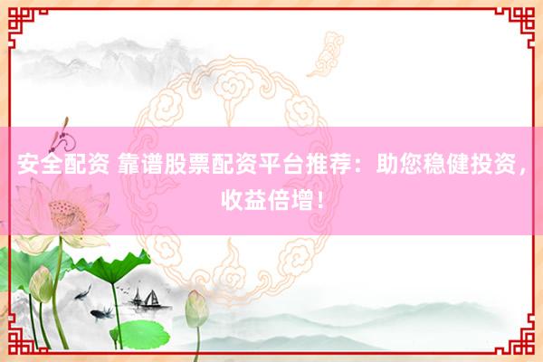 安全配资 靠谱股票配资平台推荐：助您稳健投资，收益倍增！