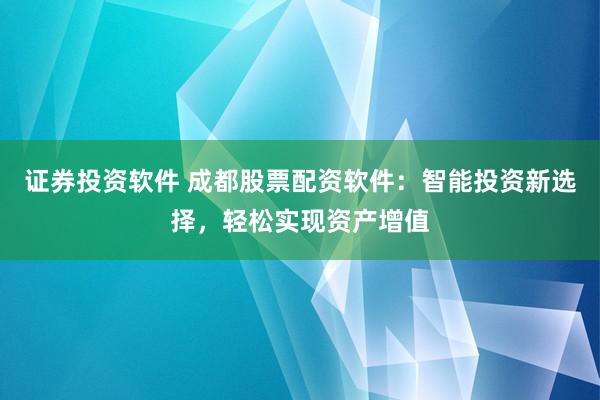 证券投资软件 成都股票配资软件：智能投资新选择，轻松实现资产增值