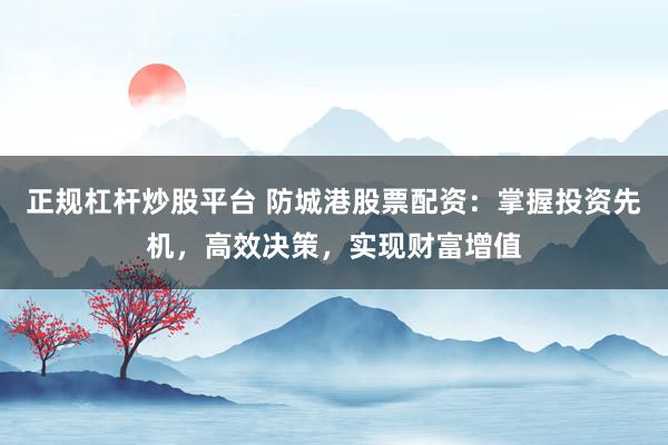 正规杠杆炒股平台 防城港股票配资：掌握投资先机，高效决策，实现财富增值