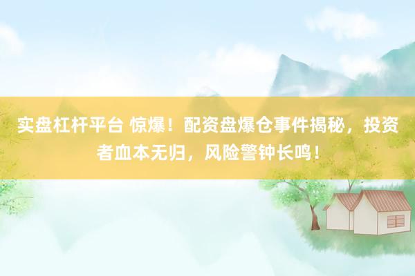 实盘杠杆平台 惊爆！配资盘爆仓事件揭秘，投资者血本无归，风险警钟长鸣！